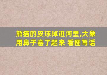 熊猫的皮球掉进河里,大象用鼻子卷了起来 看图写话